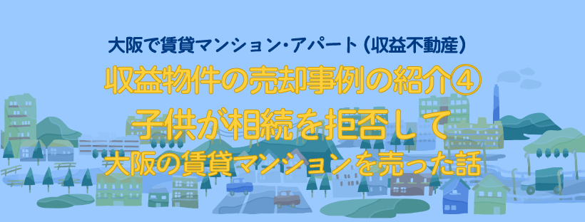 収益物件の売却事例の紹介④子供が相続を拒否して大阪の賃貸マンションを売った話のタイトルイメージ